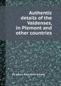 Authentic details of the Valdenses, in Piemont and other countries