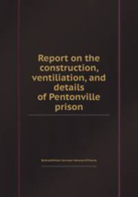 Report on the construction, ventiliation, and details of Pentonville prison