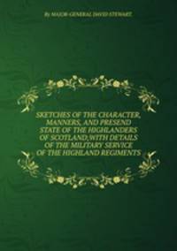 SKETCHES OF THE CHARACTER, MANNERS, AND PRESEND STATE OF THE HIGHLANDERS OF SCOTLAND;WITH DETAILS OF THE MILITARY SERVICE OF THE HIGHLAND REGIMENTS.