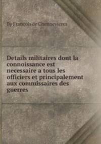 Details militaires dont la connoissance est necessaire a tous les officiers et principalement aux commissaires des guerres