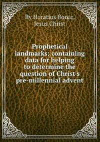 Prophetical landmarks; containing data for helping to determine the question of Christ`s pre-millennial advent