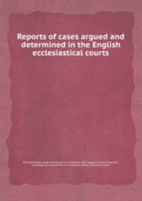 Reports of cases argued and determined in the English ecclesiastical courts