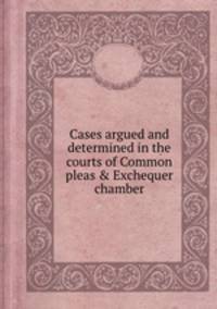 Cases argued and determined in the courts of Common pleas & Exchequer chamber