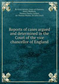 Reports of cases argued and determined in the Court of the vice chancellor of England ...