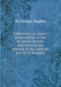 Aphorisms, or, Select propositions of the Scripture shortly determining the doctrin of the sabbath [ed. by O. Hughes].