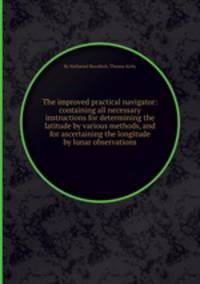 The improved practical navigator: containing all necessary instructions for determining the latitude by various methods, and for ascertaining the longitude by lunar observations