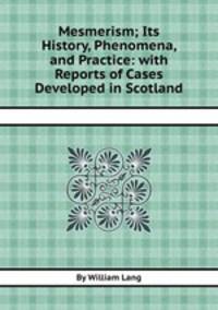 Mesmerism; Its History, Phenomena, and Practice: with Reports of Cases Developed in Scotland