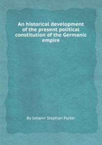 An historical development of the present political constitution of the Germanic empire