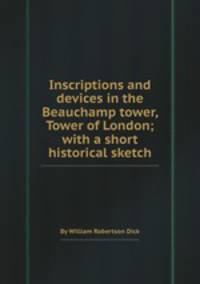 Inscriptions and devices in the Beauchamp tower, Tower of London; with a short historical sketch