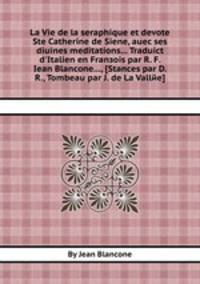 La Vie de la seraphique et devote Ste Catherine de Siene, auec ses diuines meditations... Traduict d`Italien en Franзois par R. F. Iean Blancone..., [Stances par D. R., Tombeau par J. de La Vallйe]