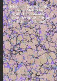 Hebdomas Sacerdotalis Seu Brevis Methodus Singulis Hebdomadae diebus Devote Ss. Missae Sacrificium celebrandi