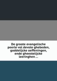 De groote evangelische peerle vol devote ghebeden, goddelijcke oeffeningen, ende gheestelijcke leeringhen ...