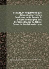 Statuts, et Reglemens que doivent observer les Confreres de la Royale & devote Compagnie des Penitens Blancs de Nфtre Dame du Confalon de Lyon