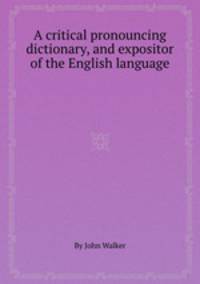 A critical pronouncing dictionary, and expositor of the English language