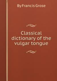 Classical dictionary of the vulgar tongue