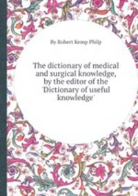 The dictionary of medical and surgical knowledge, by the editor of the `Dictionary of useful knowledge`.