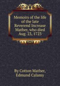 Memoirs of the life of the late Reverend Increase Mather, who died Aug. 23, 1723