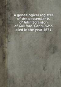 A genealogical register of the descendants of John Scranton of Guilford, Conn., who died in the year 1671