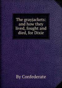 The grayjackets: and how they lived, fought and died, for Dixie