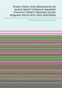 Flores Indici, Sive Documenta ex aureis Sancti Indiarum Apostoli Francisci Xaverii decerpta et per singulos totius Anni dies distributa