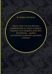 Recto vitae via seu devotae meditationes ex sacra scriptura haustae et in singulos anni dies distributae... quibus accesserunt orationes quaedam selectae