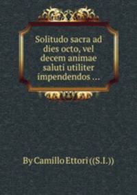 Solitudo sacra ad dies octo, vel decem animae saluti utiliter impendendos ...