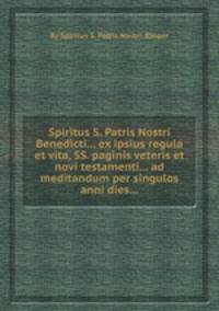 Spiritus S. Patris Nostri Benedicti... ex ipsius regula et vita, SS. paginis veteris et novi testamenti... ad meditandum per singulos anni dies...
