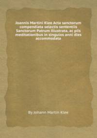 Joannis Martini Klee Acta sanctorum compendiata selectis sententiis Sanctorum Patrum illustrata, ac piis meditationibus in singulos anni dies accommodata