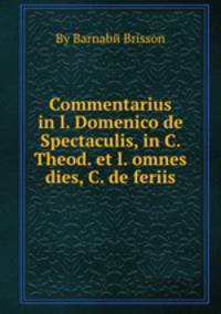 Commentarius in l. Domenico de Spectaculis, in C. Theod. et l. omnes dies, C. de feriis