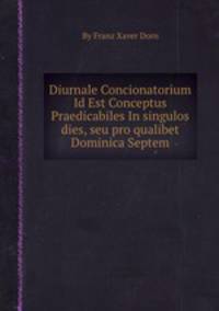 Diurnale Concionatorium Id Est Conceptus Praedicabiles In singulos dies, seu pro qualibet Dominica Septem