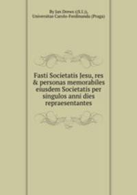 Fasti Societatis Jesu, res & personas memorabiles eiusdem Societatis per singulos anni dies repraesentantes
