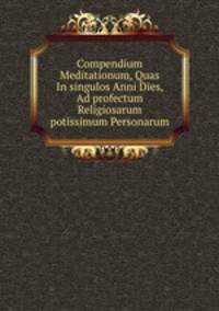 Compendium Meditationum, Quas In singulos Anni Dies, Ad profectum Religiosarum potissimum Personarum