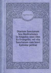 Diarium Sanctorum Seu Meditationes In Singulos Anni Dies Ex Evangelio, vel vita Sanctorum cum brevi Epitome petitae