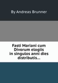 Fasti Mariani cum Divorum elogiis in singulos anni dies distributis...