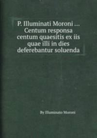 P. Illuminati Moroni ... Centum responsa centum quaesitis ex iis quae illi in dies deferebantur soluenda