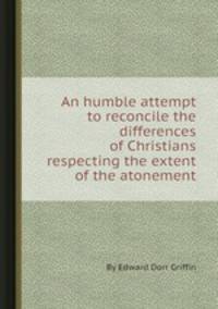 An humble attempt to reconcile the differences of Christians respecting the extent of the atonement
