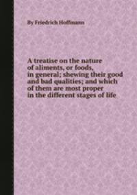 A treatise on the nature of aliments, or foods, in general; shewing their good and bad qualities; and which of them are most proper in the different stages of life