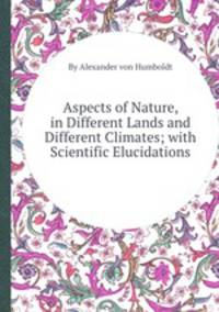 Aspects of Nature, in Different Lands and Different Climates; with Scientific Elucidations