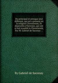 Du principal et presque seul different, qui est а present en la religion Chrestienne, Et diuersitйs d`heresies, qui ont si fort troublй la Chrestientй, Par M. Gabriel de Saconay ...