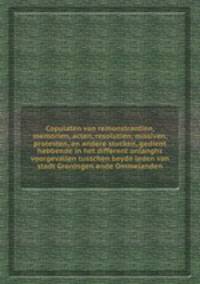 Copulaten van remonstrantien, memorien, acten, resolutien, missiven, protesten, en andere stucken, gedient hebbende in het different onlanghs voorgevallen tusschen beyde leden van stadt Groningen ende Ommelanden