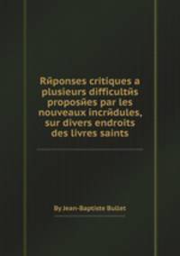 Rйponses critiques a plusieurs difficultйs proposйes par les nouveaux incrйdules, sur divers endroits des livres saints