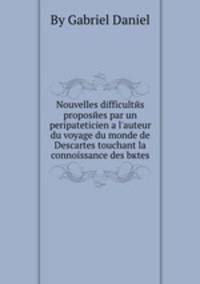 Nouvelles difficultes proposees par un peripateticien а l'auteur du voyage du monde de Descartes touchant la connoissance des bкtes