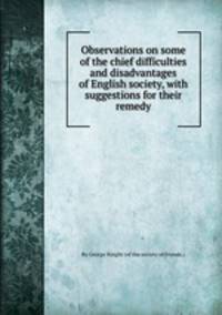 Observations on some of the chief difficulties and disadvantages of English society, with suggestions for their remedy
