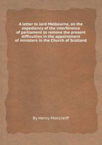 A letter to lord Melbourne, on the expediency of the interference of parliament to remove the present difficulties in the appointment of ministers in the Church of Scotland