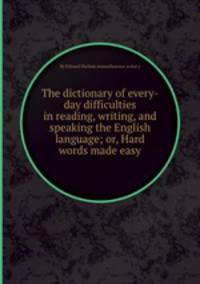 The dictionary of every-day difficulties in reading, writing, and speaking the English language; or, Hard words made easy