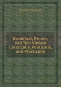 Breakfast, Dinner, and Tea: Viewed Classically, Poetically, and Practically