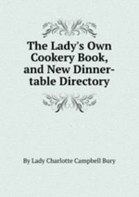 The Lady`s Own Cookery Book, and New Dinner-table Directory