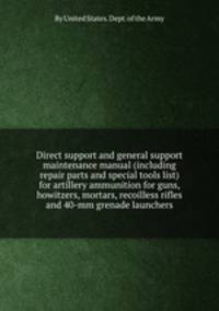 Direct support and general support maintenance manual (including repair parts and special tools list) for artillery ammunition for guns, howitzers, mortars, recoilless rifles and 40-mm grenade launchers