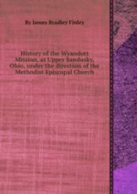 History of the Wyandott Mission, at Upper Sandusky, Ohio, under the direction of the Methodist Episcopal Church