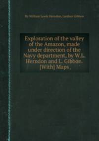 Exploration of the valley of the Amazon, made under direction of the Navy department, by W.L. Herndon and L. Gibbon. [With] Maps